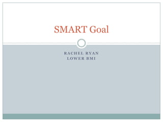 SMART Goal

 RACHEL RYAN
  LOWER BMI
 
