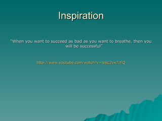 Inspiration

“When you want to succeed as bad as you want to breathe, then you
                        will be successful”



            http://www.youtube.com/watch?v=lsSC2vx7zFQ
 