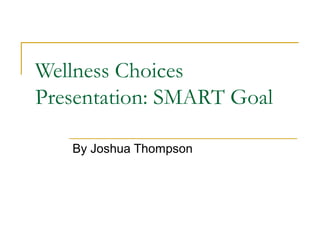 Wellness Choices
Presentation: SMART Goal
By Joshua Thompson
 