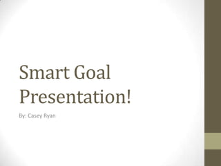 Smart Goal
Presentation!
By: Casey Ryan
 