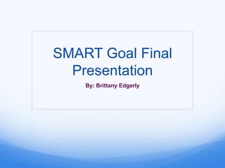 SMART Goal Final
  Presentation
    By: Brittany Edgerly
 