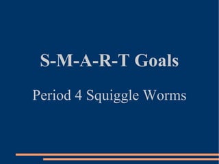 S-M-A-R-T Goals
Period 4 Squiggle Worms
 