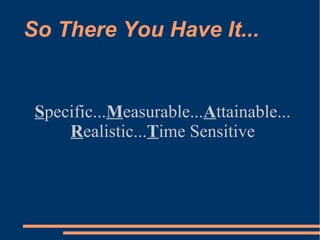 So There You Have It...
Specific...Measurable...Attainable...
Realistic...Time Sensitive
 