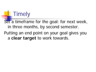 Timely
Set a timeframe for the goal: for next week,
  in three months, by second semester.
Putting an end point on your goal gives you
  a clear target to work towards.
 