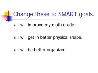 Change these to SMART goals.
   I will improve my math grade.

   I will get in better physical shape.

   I will be better organized.
 