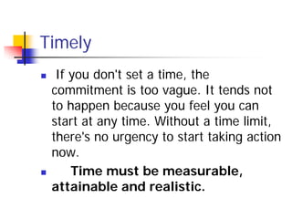 Timely
    If you don't set a time, the
    commitment is too vague. It tends not
    to happen because you feel you can
...