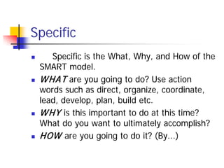 Specific
      Specific is the What, Why, and How of the
    SMART model.
   W HAT are you going to do? Use action
    w...