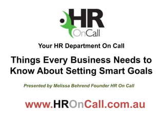 Your HR Department On Call

Things Every Business Needs to
Know About Setting Smart Goals
  Presented by Melissa Behrend Founder HR On Call



   www.HROnCall.com.au
 