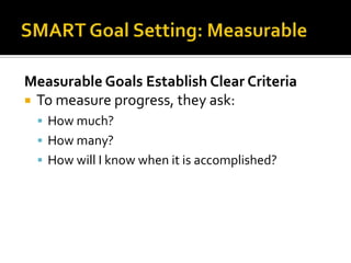 Measurable Goals Establish Clear Criteria
 To measure progress, they ask:
  How much?
  How many?
  How will I know when it is accomplished?
 