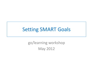 Setting SMART Goals

  go/learning workshop
        May 2012
 