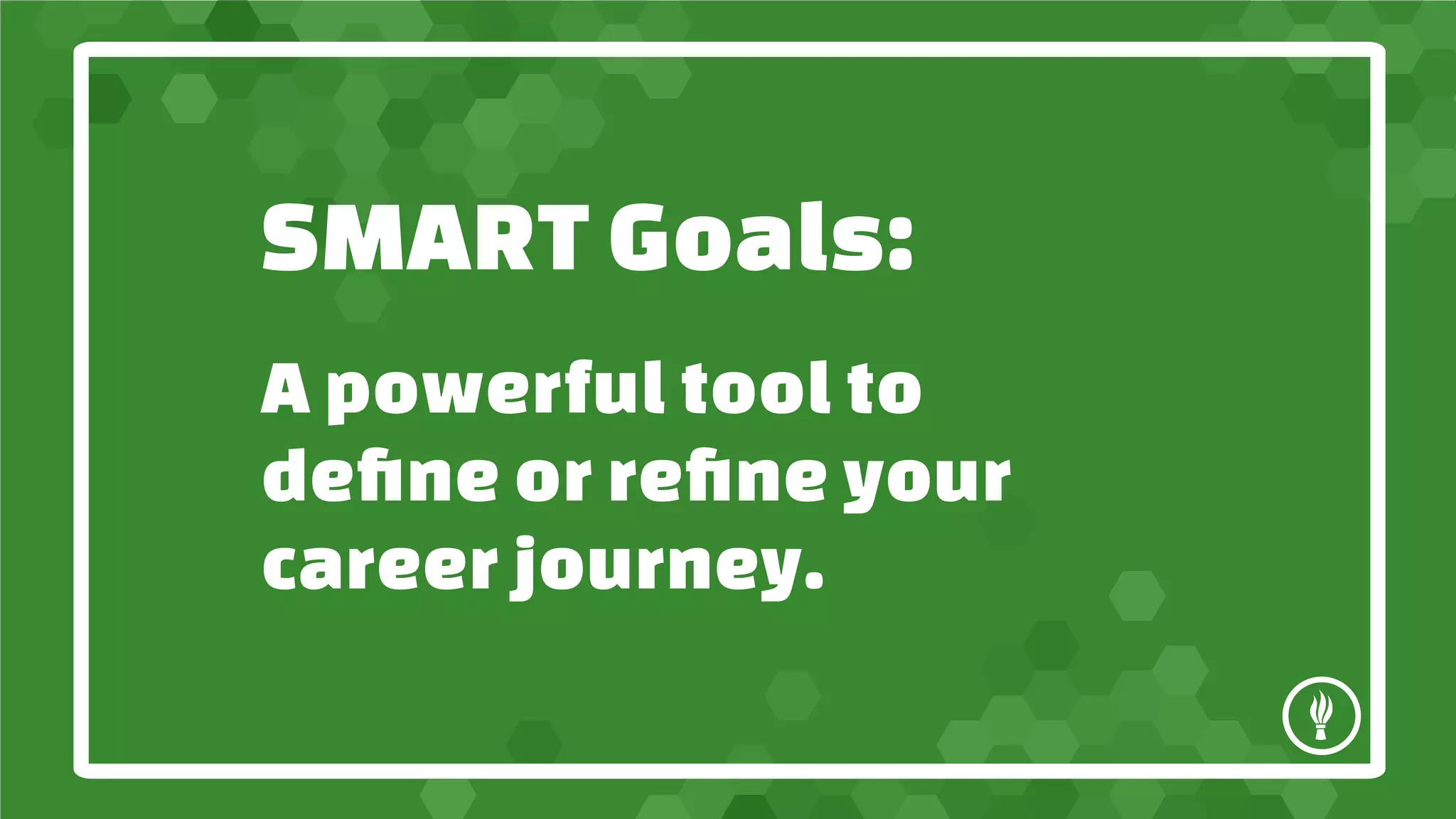 SMART Goals:
A powerful tool to
define or refine your
career journey.