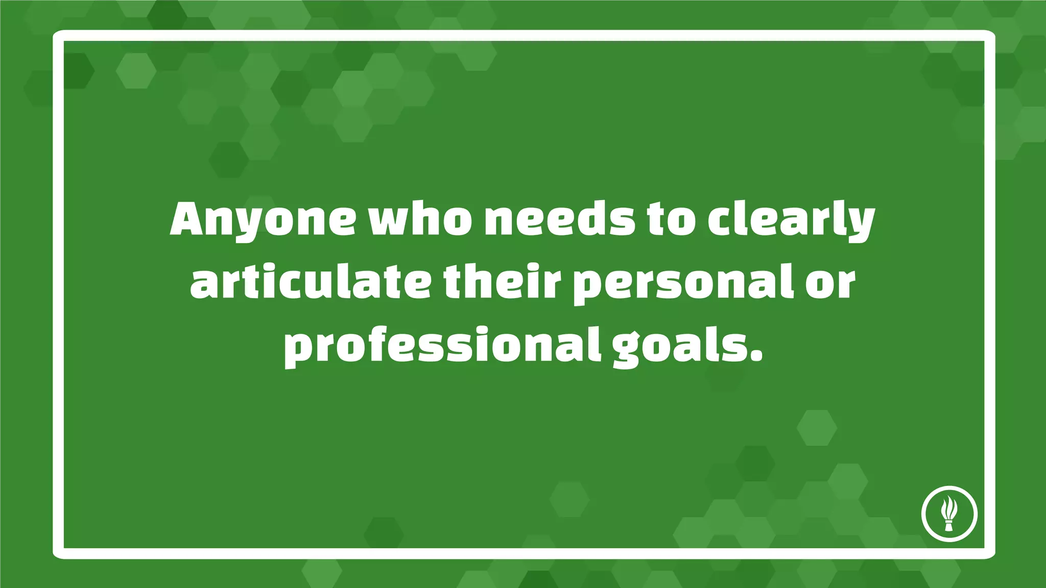 Anyone who needs to clearly
articulate their personal or
professional goals.