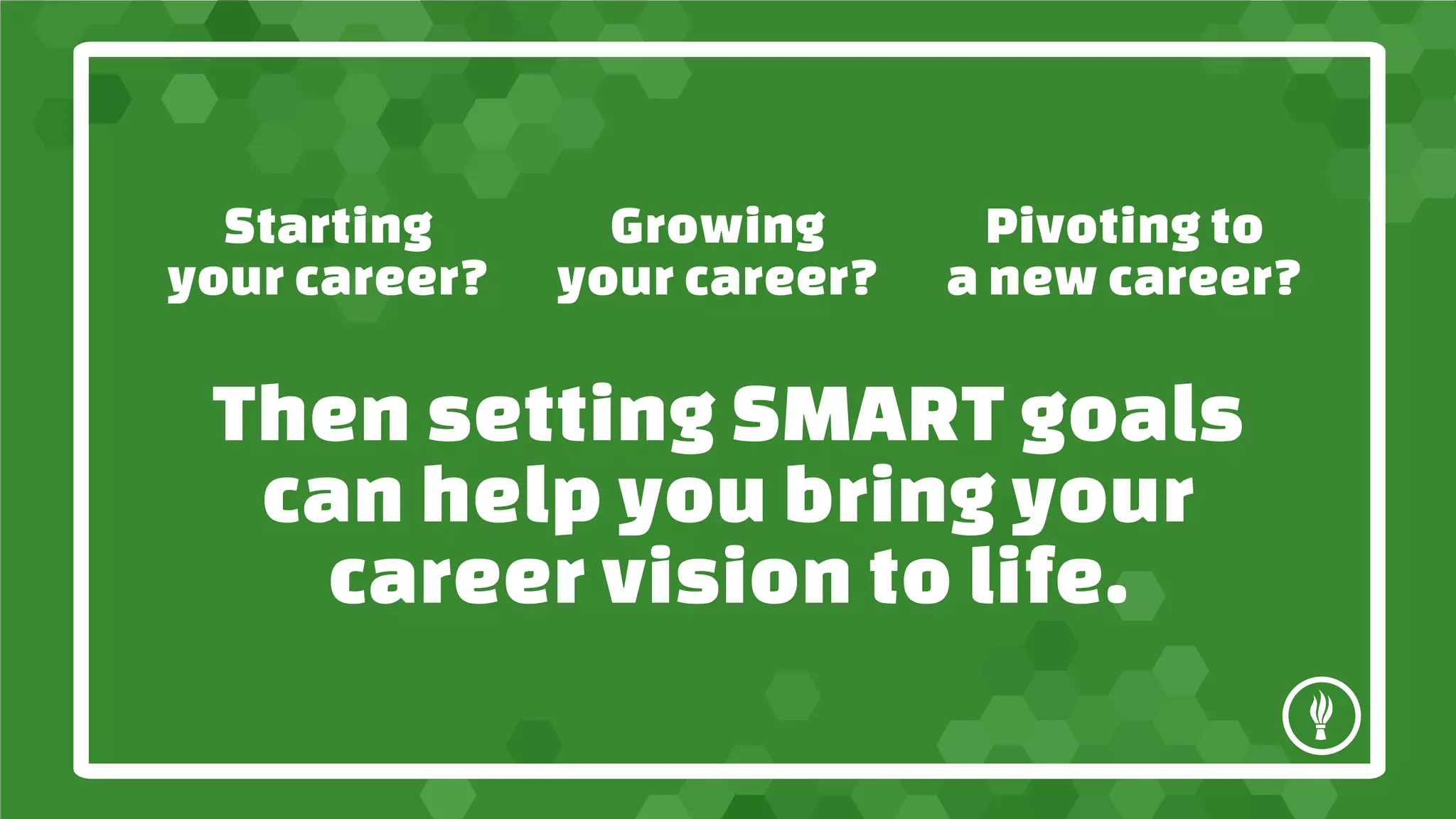 Starting
your career?
Growing
your career?
Pivoting to
a new career?
Then setting SMART goals
can help you bring your
career vision to life.