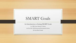 SMART Goals
An Introduction to Setting SMART Goals
For TRIS Team Members Utilizing
the New EKU HR Professional Development System
By Katie Ryan Fotiadis
 