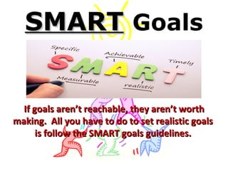 SMARTSMART Goals
If goals aren’t reachable, they aren’t worthIf goals aren’t reachable, they aren’t worth
making. All you ...