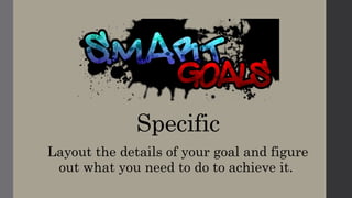 Specific
Layout the details of your goal and figure
out what you need to do to achieve it.