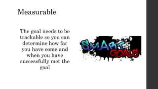 Measurable
The goal needs to be
trackable so you can
determine how far
you have come and
when you have
successfully met the
goal