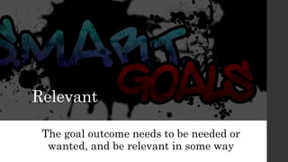 Relevant
The goal outcome needs to be needed or
wanted, and be relevant in some way