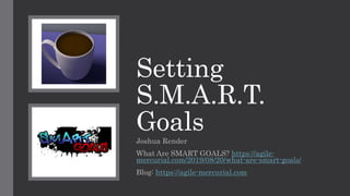 Setting
S.M.A.R.T.
Goals
Joshua Render
What Are SMART GOALS? https://agile-
mercurial.com/2019/08/20/what-are-smart-goals/
Blog: https://agile-mercurial.com