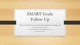 SMART Goals
Follow-Up
What to do After Your Goals Have Been Submitted and Approved
For TRIS Team Members Utilizing
the New EKU HR Professional Development System
By Katie Ryan Fotiadis
 