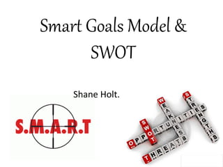 Smart Goals Model &
SWOT
Shane Holt.
 