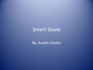 Smart Goals By: Austin Smaltz 