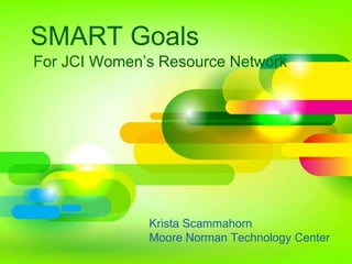 SMART Goals
For JCI Women’s Resource Network
Krista Scammahorn
Moore Norman Technology Center
 