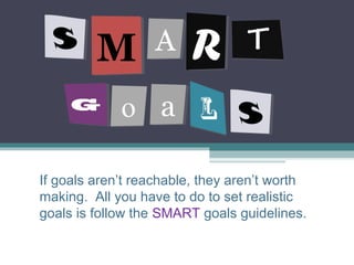 MM AA RRSS
GG
SSaa
If goals aren’t reachable, they aren’t worth
making. All you have to do to set realistic
goals is follow the SMART goals guidelines.
 
