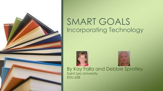 By Kay Falla and Debbie Spratley
Saint Leo University
EDU 658
SMART GOALS
Incorporating Technology
 