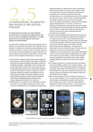 2.5
                                                                                                          (apps) informatiques sur Internet afin de rendre la participation
                                                                                                          des citoyens plus réelle et constructive. Cette initiative a connu
                                                                                                          un très large succès. Plus de 50 applications sont aujourd’hui
                                                                                                          disponibles pour l’ensemble de la communauté urbaine.
                                                                                                          Une application qui a eu un retentissement certain sur les habitants
                                                                                                          de la ville est «iLive.at»3. Celle-ci permet, en donnant simplement
                                                                                                          une adresse, de produire, d’une part, une carte regroupant

LA PARTICIPATION «AUGMENTÉE»                                                                              les services existant à proximité (bars, commerces, offices postaux,
                                                                                                          bureaux administratifs, etc.) et, de l’autre, de montrer les
UNE NOUVELLE IMPLICATION                                                                                  statistiques démographiques, économiques et sociales du quartier.
PUBLIQUE                                                                                                  Cette application offre aussi la possibilité de trouver les bons plans,
                                                                                                          les coins à éviter et toutes sortes d’aides concrètes allant des
                                                                                                          horaires d’ouvertures des cafés et restaurants jusqu’aux
Si la démocratie directe donne des droits d’initiative                                                    promotions pour le shopping.
et de référendum aux citoyens pour l’élaboration du code                                               3. Le gouvernement britannique, lors du lancement de son projet «Big
et des lois, dans la participation «augmentée», il est plutôt                                             Society» en 2010, s’est largement inspiré dans ses propositions
question de droits nouveaux bâtis sur les données                                                         d’un appel aux citoyens pour qu’ils lui soumettent des idées
publiques des administrations.                                                                            d’amélioration de la gouvernance. Plusieurs milliers de propositions
                                                                                                          lui ont été ainsi adressées. Cette forme nouvelle de gouvernement
En quelque sorte, il s’agit pour les citoyens, les entreprises et les ins-                                ouvert et prêt à tester les idées de ses citoyens avait déjà
titutions de la société civile (associations, ONG, syndicats, etc.) de                                    largement été initiée par «MySociety»4, une association de
participer à l’élaboration de nouvelles données/informations et de                                        démocratie online, qui s’est donné la mission de fournir des outils
nouveaux services pour un bien commun en constitution. Basé sur                                           sociaux avec un impact sur le monde offline. Le projet
une ouverture des données publiques (voir encadré «Open Data»), les                                       «FixMyStreet»5 est, par exemple, l’une d’entre elles. Cette approche
«gens ordinaires» pourront agrandir et approfondir le champ du bien                                       a connu un réel succès. Elle combine la géolocalisation, les images
commun. Donnons quelques exemples pour y voir plus clair.                                                 et les mises à jour par les citoyens, qui peuvent ainsi rapporter
                                                                                                          facilement et rapidement les éventuels nids-de-poule, graffitis,
1. A San Francisco, le système du trafic routier, souvent congestionné,                                   éclairages défectueux ou toute autre anomalie à leurs autorités
   reçoit chaque jour près de 60 millions d’informations en temps réel,                                   locales.
   données par des capteurs spécifiques et des appels provenant des                                    4. Un sondage augmenté sur le chômage des jeunes a été effectué
   smartphones d’individus. «Google Maps»1 offre, par exemple, cette                                      en France par OWNI6, le célèbre site de «digital journalism»7, avec
   couche d’information au sujet du trafic sur ses cartes pour tous                                       l’appui officiel de l’IFOP, le spécialiste français de la statistique et
   les internautes depuis environ deux ans. Cette gestion participative                                   du sondage. Cette enquête a été réalisée grâce à une application
   permet à la fois de pallier les coûts d’un système qui, sans la                                        Web permettant non seulement de répondre aux questions, mais
   participation volontaire des citoyens, serait totalement hors de                                       aussi de comparer les résultats et de les partager en temps réel
   portée des pouvoirs publics, mais autorise également une plus                                          sans attendre l’avis des experts.
   grande fiabilité du système au profit de tous. Cette combinaison                                    5. Dans la même optique, l’EPFL et la Fondation pour Genève ont
   d’informations privées/publiques tend à se généraliser dans                                            lancé, en 2009, «CityRank»8 qui est une première dans le domaine
   d’autres mégapoles telles que New York, Londres, etc.                                                  des comparaisons internationales, appelées «benchmarking»                                17
2. A Washington DC, un programme de la municipalité a vu le jour,                                         chez les anglo-saxons. Celle-ci concerne les villes globales et
   connu sous le nom de «Apps for Democracy»2, qui est en fait                                            l’application Internet donnant le pouvoir à chaque citoyen pour
   un appel à la collaboration pour le développement d’applications                                       effectuer et pondérer ses propres recherches statistiques.




                                           La démocratisation des smartphones a révolutionné nos habitudes de participation citoyenne. © DR


1. http://maps.google.com – 2. http://www.appsfordemocracy.org – 3. http://www.appsfordemocracy.org/iliveat/ – 4. http://www.mysociety.org/ – 5. http://www.fixmystreet.com/ –
6. http://owni.fr/2010/12/17/sondage-les-francais-les-jeunes-et-le-travail/ – 7. Digital journalism est l’assemblage d’un journalisme de données et d’un journalisme en réseau à valeur ajoutée.
8. http://www.cityrank.ch/
 
