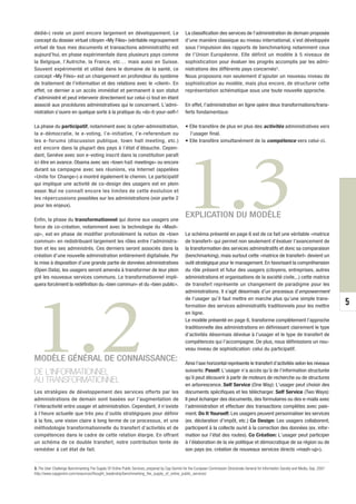 dédié») reste un point encore largement en développement. Le                                     La classification des services de l’administration de demain proposée
concept du dossier virtuel citoyen «My Files» (véritable regroupement                            d’une manière classique au niveau international, s’est développée
virtuel de tous mes documents et transactions administratifs) est                                sous l’impulsion des rapports de benchmarking notamment ceux
aujourd’hui, en phase expérimentale dans plusieurs pays comme                                    de l’Union Européenne. Elle définit un modèle à 5 niveaux de
la Belgique, l’Autriche, la France, etc… mais aussi en Suisse.                                   sophistication pour évaluer les progrès accomplis par les admi-
Souvent expérimenté et utilisé dans le domaine de la santé, ce                                   nistrations des différents pays concernés3.
concept «My Files» est un changement en profondeur du système                                    Nous proposons non seulement d’ajouter un nouveau niveau de
de traitement de l’information et des relations avec le «client». En                             sophistication au modèle, mais plus encore, de structurer cette
effet, ce dernier a un accès immédiat et permanent à son statut                                  représentation schématique sous une toute nouvelle approche.
d’administré et peut intervenir directement sur celui-ci tout en étant
associé aux procédures administratives qui le concernent. L’admi-                                En effet, l’administration en ligne opère deux transformations/trans-
nistration s’ouvre en quelque sorte à la pratique du «do-it-your-self»!                          ferts fondamentaux:

La phase du participatif, notamment avec la cyber-adminsitration,                                • Elle transfère de plus en plus des activités administratives vers
la e-démocratie, le e-voting, l’e-initiative, l’e-referendum ou                                    l’usager final.
les e-forums (discussion publique, town hall meeting, etc.)                                      • Elle transfère simultanément de la compétence vers celui-ci.
est encore dans la plupart des pays à l’état d’ébauche. Cepen-
dant, Genève avec son e-voting inscrit dans la constitution paraît




                                                                                                 1.3
ici être en avance. Obama avec ses «town hall meetings» ou encore
durant sa campagne avec ses réunions, via Internet (appelées
«Unite for Change») a montré également le chemin. Le participatif
qui implique une activité de co-design des usagers est en plein
essor. Nul ne connaît encore les limites de cette évolution et
les répercussions possibles sur les administrations (voir partie 2
pour les enjeux).

Enfin, la phase du transformationnel qui donne aux usagers une
                                                                                                 EXPLICATION DU MODÈLE
force de co-création, notamment avec la technologie du «Mash-
up», est en phase de modifier profondément la notion de «bien                                    Le schéma présenté en page 6 est de ce fait une véritable «matrice
commun» en redistribuant largement les rôles entre l’administra-                                 de transfert» qui permet non seulement d’évaluer l’avancement de
tion et les ses administrés. Ces derniers seront associés dans la                                la transformation des services adminsitratifs et donc sa comparaison
création d’une nouvelle administration entièrement digitalisée. Par                              (benchmarking), mais surtout cette «matrice de transfert» devient un
la mise à disposition d’une grande partie de données administratives                             outil stratégique pour le management. En favorisant la compréhension
(Open Data), les usagers seront amenés à transformer de leur plein                               du rôle présent et futur des usagers (citoyens, entreprises, autres
gré les nouveaux services communs. Le transformationnel impli-                                   administrations et organisations de la société civile,..) cette matrice
quera forcément la redéfinition du «bien commun» et du «bien public».                            de transfert représente un changement de paradigme pour les
                                                                                                 administrations. Il s’agit désormais d’un processus d’empowerment




1.2
                                                                                                 de l’usager qu’il faut mettre en marche plus qu’une simple trans-
                                                                                                 formation des services administratifs traditionnels pour les mettre                           5
                                                                                                 en ligne.
                                                                                                 Le modèle présenté en page 6, transforme complètement l’approche
                                                                                                 traditionnelle des administrations en définissant clairement le type
                                                                                                 d’activités désormais dévolue à l’usager et le type de transfert de
                                                                                                 compétences qui l’accompagne. De plus, nous définissions un nou-
                                                                                                 veau niveau de sophistication: celui du participatif.

MODÈLE GÉNÉRAL DE CONNAISSANCE:                                                                  Ainsi l’axe horizontal représente le transfert d’activités selon les niveaux
DE L’INFORMATIONNEL                                                                              suivants: Passif: L’usager n’a accès qu’à de l’information structurée
                                                                                                 qu’il peut découvrir à partir de moteurs de recherche ou de structures
AU TRANSFORMATIONNEL                                                                             en arborescence. Self Service (One Way): L’usager peut choisir des
Les stratégies de développement des services offerts par les                                     documents spécifiques et les télécharger. Self Service (Two Ways):
administrations de demain sont basées sur l’augmentation de                                      Il peut échanger des documents, des formulaires ou des e-mails avec
l’interactivité entre usager et administration. Cependant, il n’existe                           l’administration et effectuer des transactions complètes avec paie-
à l’heure actuelle que très peu d’outils stratégiques pour définir                               ment. Do It Yourself: Les usagers peuvent personnaliser les services
à la fois, une vision claire à long terme de ce processus, et une                                (ex. déclaration d’impôt, etc.) Co Design: Les usagers collaborent,
méthodologie transformationnelle du transfert d’activités et de                                  participent à la collecte ou/et à la correction des données (ex. infor-
compétences dans le cadre de cette relation élargie. En offrant                                  mation sur l’état des routes). Co Création: L’usager peut participer
un schéma de ce double transfert, notre contribution tente de                                    à l’élaboration de la vie politique et démocratique de sa région ou de
remédier à cet état de fait.                                                                     son pays (ex. création de nouveaux services directs «mash-up»).


3. The User Challenge Benchmarking The Supply Of Online Public Services, prepared by Cap Gemini for the European Commission Directorate General for Information Society and Media, Sep. 2007
http://www.capgemini.com/resources/thought_leadership/benchmarking_the_supply_of_online_public_services/
 