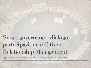 Smart governance: dialogo,
partecipazione e Citizen
Relationship Management
Ogni volta che si entra nella piazza ci si trova in mezzo ad un dialogo.
I. Calvino

 