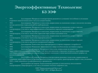 Энергоэффективные Технологии:
БЗ ЭЭФ
•
•
•
•
•
•
•
•
•

•

•

3001.
Для генерации: Материалы и конструкторские решения по улучшению теплообмена и утилизации
вторичного низкопотенциального тепла на электростанциях;
3002.
Для генерации: Материалы и технологии, направленные на уменьшение потерь в теплосетях: изоляция,
методы диагностики и продления работы трубопроводов;
3003.
Для генерации: Материалы и технологии, направленные на уменьшение потерь в передаче
электроэнергии, в том числе: энергоэффективность и безопасность передачи электроэнергии;
3004.
Для генерации: Материалы и технологии, направленные на уменьшение потерь в передаче
электроэнергии, в том числе: технологии управления через активно-адаптивные сети;
3005.
Для генерации: Материалы и технологии, направленные на уменьшение потерь в передаче
электроэнергии, в том числе: технологии сверхпроводимости;
3006.
Для генерации: Материалы и технологии, направленные на уменьшение потерь в передаче
электроэнергии, в том числе: накопители электрической энергии;
3007.
Для генерации: Технологии учета энергоресурсов со стороны генерации и потребителя;
3008.
Для генерации: Повышение эффективности в сфере возобновляемых источников энергии.
3009.
Для потребителей энергии: Материалы и технологии, направленные на повышение
энергоэффективности зданий и сооружений, в том числе изоляционные и фасадные материалы, энергоэффективные
окна нового поколения, а также светодиоды для внутреннего освещения и лампы высокоинтенсивного разряда для
внешнего освещения;
3010.
Для потребителей энергии: Материалы, конструкторские решения и технологии, направленные на
повышение энергоэффективности промышленности в сегменте металлургии, транспортировки нефти и газа, утилизации
ПНГ, а также химического и нефтехимического производства;
3011.
Для потребителей энергии: Технологические решения по комплексному использованию
электроэнергии и энергоресурсов, в том числе утилизации попутного нефтяного газа.
ГИП "Энциклопедический Интеллект"
ООО "ЭИС" 2013 All Rights Reserved

 