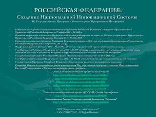 РОССИЙСКАЯ ФЕДЕРАЦИЯ:
Создание Национальной Инновационной Системы
От Государственных Программ к Компьютерным Программным Платформам

•
•
•
•
•
•
•
•

•

Концепция долгосрочного социально-экономического развития Российской Федерации, утвержденной распоряжением
Правительства Российской Федерации от 17 ноября 2008 г. № 1662-р.
Основные направления деятельности Правительства Российской Федерации на период до 2018 года, утвержденных Председателем
Правительства Российской Федерации 31 января 2013 г. № 404п-П13.
Стратегия инновационного развития Российской Федерации на период до 2020 года, утвержденной распоряжением Правительства
Российской Федерации от 8 декабря 2011 г. № 2227-р.
Федеральный закон от 23 августа 1996 г. № 127-ФЗ «О науке и государственной научно-технической политике».
Указ Президента Российской Федерации от 7 июля 2011 г. № 899 «Об утверждении приоритетных направлений развития науки,
технологий и техники в Российской Федерации и перечня критических технологий Российской Федерации».
Государственная программа Российской Федерации "Развитие науки и технологий" на 2013- 2020 годы
Указ Президента Российской Федерации от 7 мая 2012 г. № 596 «О долгосрочной государственной экономической политике».
Государственная Программа Российской Федерации «Экономическое развитие и инновационная экономика»

Ключевой Механизм минимизации риска невыполнения Государственных программ - создание Интеллектуальной
Системы Планирования и Управления мероприятиями программ.
•
Социально-технологический проект «Умная Россия»
•
http://www.slideshare.net/ashabook/russia-26832583
•
http://www.slideshare.net/ashabook/future-russia
•
http://www.slideshare.net/ashabook/2014-2020
•
http://www.slideshare.net/ashabook/irussia-20142024
•
http://www.slideshare.net/ashabook/ss-17463288
http://www. slideshare. net/ ashabook/ ss-17463288
•
Социально-технологический проект «РОССИЯ - Умное Государство»
•
http://www.slideshare.net/ashabook/ss-20771290
•
Инновационная Россия: Интеллектуальная Экосистема “Сколково”
http://www.slideshare.net/ashabook/irussia-platform

ГИП "Энциклопедический Интеллект"
ООО "ЭИС" 2013 All Rights Reserved

 