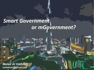 Smart Government or mGovernment? 
Malek Al Haddad malekhad@gmail.com  