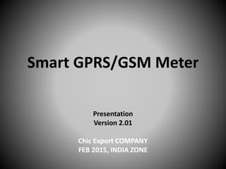 Smart GPRS/GSM Meter
Presentation
Version 2.01
Chic Export COMPANY
FEB 2015, INDIA ZONE
 