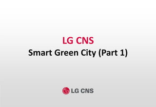1
LG CNS
Smart Green City (Part 1)
 