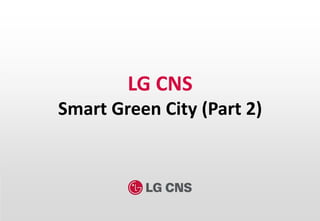 1
LG CNS
Smart Green City (Part 2)
 