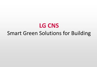 LG CNS 
Smart Green Solutions for Building 
1 
 