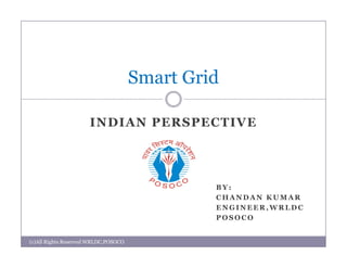 Smart Grid

                      INDIAN PERSPECTIVE




                                               BY:
                                               CHANDAN KUMAR
                                               ENGINEER,WRLDC
                                               POSOCO


(c)All Rights Reserved WRLDC,POSOCO
 