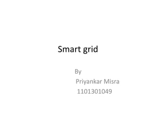 Smart grid 
By 
Priyankar Misra 
1101301049 
 