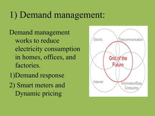 1) Demand management:
Demand management
works to reduce
electricity consumption
in homes, offices, and
factories.
1)Demand response
2) Smart meters and
Dynamic pricing
 