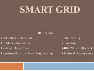 SMART GRID
BIET JHANSI
Under the Guidance of Submitted By
Dr. Mahendra Kumar Vinay Singh
Head of Department 1404320057 (III year)
Department of Electrical Engineering Electrical Engineering
 