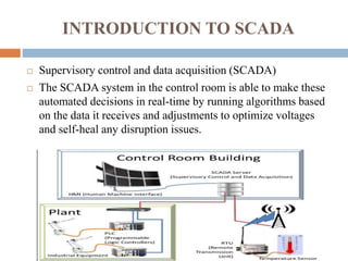 INTRODUCTION TO SCADA
 Supervisory control and data acquisition (SCADA)
 The SCADA system in the control room is able to...