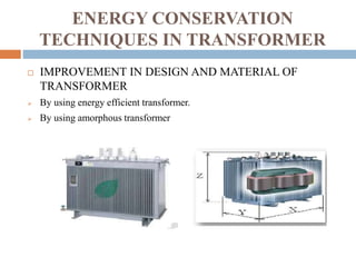 ENERGY CONSERVATION
TECHNIQUES IN TRANSFORMER
 IMPROVEMENT IN DESIGN AND MATERIAL OF
TRANSFORMER
 By using energy effici...