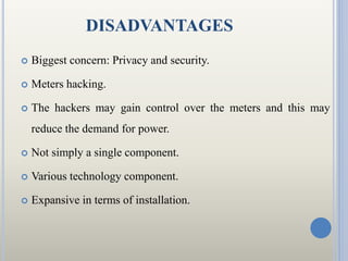 DISADVANTAGES
 Biggest concern: Privacy and security.
 Meters hacking.
 The hackers may gain control over the meters an...