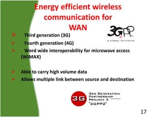 Energy efficient wireless
communication for
WAN
 Third generation (3G)
 Fourth generation (4G)
 Word wide interoperabil...