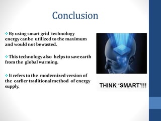Conclusion
By using smart grid technology
energy canbe utilized to the maximum
and would not bewasted.
This technology also helpstosaveearth
from the global warming.
It refers to the modernized version of
the earlier traditionalmethod of energy
supply.
 