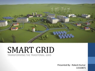 SMART GRIDTRANSFORMING THE TRADITONAL GRID
Presented By - Rakesh Kumar
11510871
 