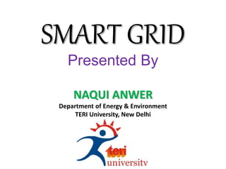 SMART GRID
Presented By
NAQUI ANWER
Department of Energy & Environment
TERI University, New Delhi
 